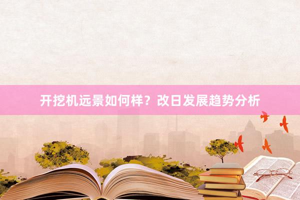 开挖机远景如何样？改日发展趋势分析