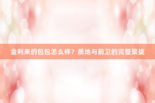 金利来的包包怎么样？质地与前卫的完整聚拢